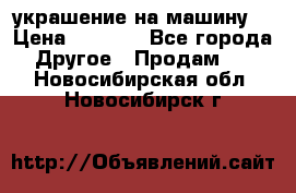 украшение на машину  › Цена ­ 2 000 - Все города Другое » Продам   . Новосибирская обл.,Новосибирск г.